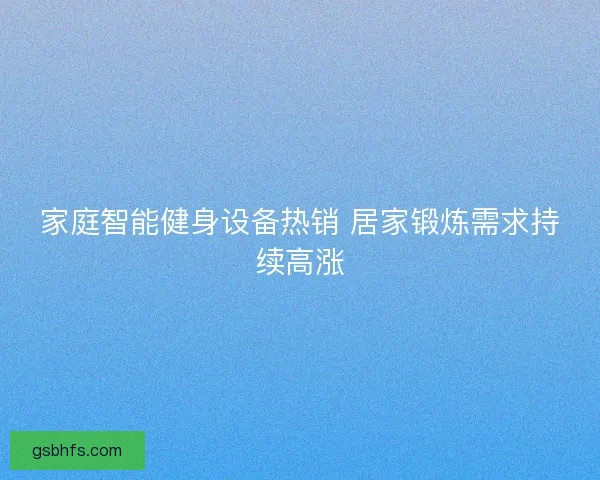 家庭智能健身设备热销 居家锻炼需求持续高涨 家庭智能健身设备热销 居家锻炼需求持续高涨
