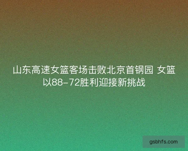 山东高速女篮客场击败北京首钢园 女篮以88-72胜利迎接新挑战