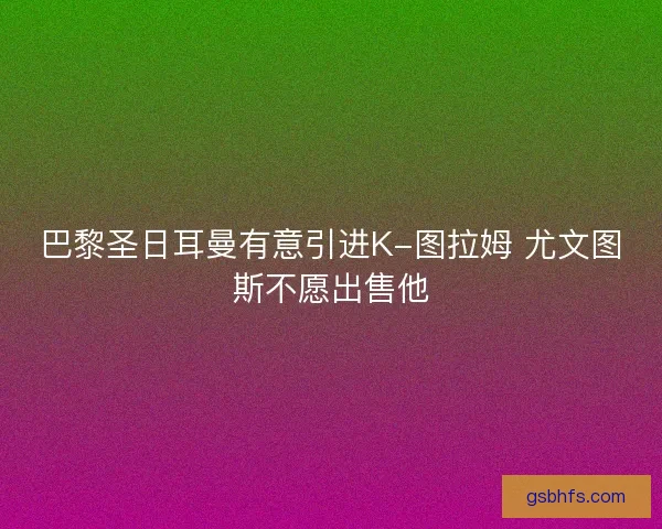 巴黎圣日耳曼有意引进K-图拉姆 尤文图斯不愿出售他 巴黎圣日耳曼有意引进K-图拉姆 尤文图斯不愿出售他