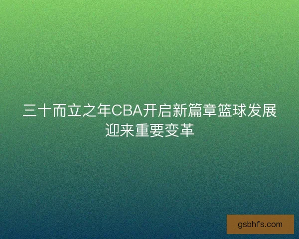 三十而立之年CBA开启新篇章篮球发展迎来重要变革