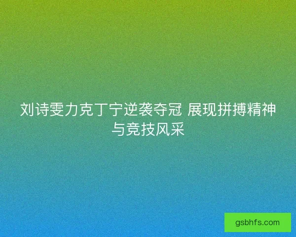 刘诗雯力克丁宁逆袭夺冠 展现拼搏精神与竞技风采