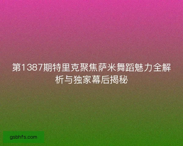 第1387期特里克聚焦萨米舞蹈魅力全解析与独家幕后揭秘