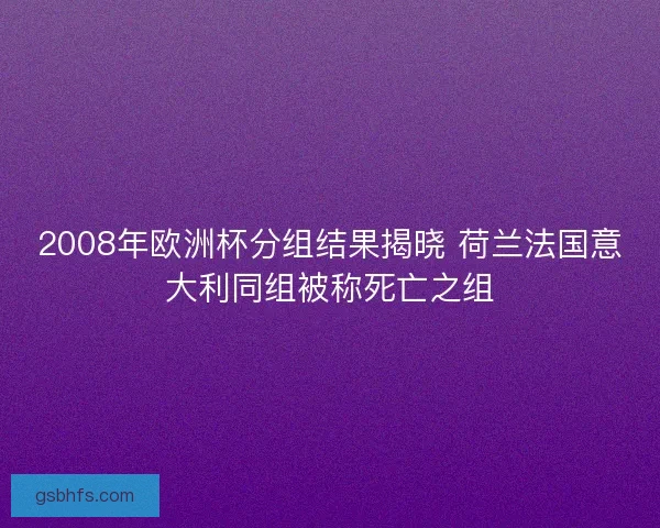 2008年欧洲杯分组结果揭晓 荷兰法国意大利同组被称死亡之组 2008年欧洲杯分组结果揭晓 荷兰法国意大利同组被称死亡之组